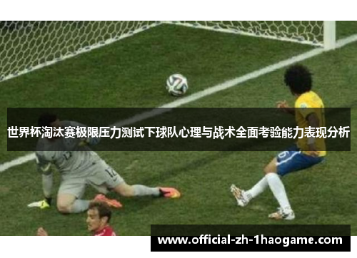世界杯淘汰赛极限压力测试下球队心理与战术全面考验能力表现分析 世界杯淘汰赛极限压力测试下球队心理与战术全面考验能力表现分析