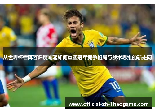 从世界杯看阵容深度崛起如何重塑冠军竞争格局与战术思维的新走向 从世界杯看阵容深度崛起如何重塑冠军竞争格局与战术思维的新走向