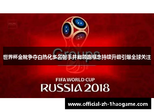 世界杯金靴争夺白热化多名射手并肩领跑悬念持续升级引爆全球关注 世界杯金靴争夺白热化多名射手并肩领跑悬念持续升级引爆全球关注