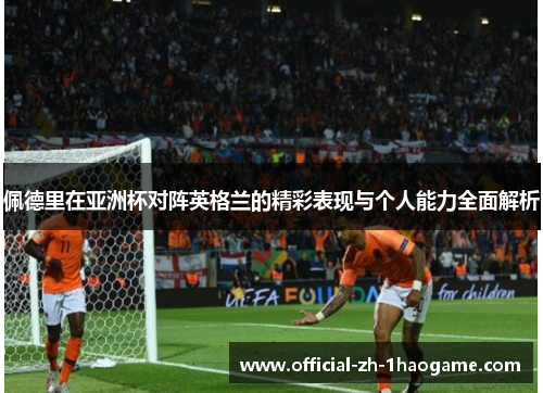 佩德里在亚洲杯对阵英格兰的精彩表现与个人能力全面解析 佩德里在亚洲杯对阵英格兰的精彩表现与个人能力全面解析