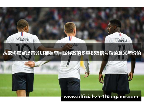 从欧协联赛场看登贝莱状态回暖释放的多重积极信号解读意义与价值 从欧协联赛场看登贝莱状态回暖释放的多重积极信号解读意义与价值