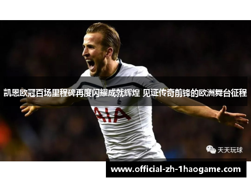 凯恩欧冠百场里程碑再度闪耀成就辉煌 见证传奇前锋的欧洲舞台征程 凯恩欧冠百场里程碑再度闪耀成就辉煌 见证传奇前锋的欧洲舞台征程