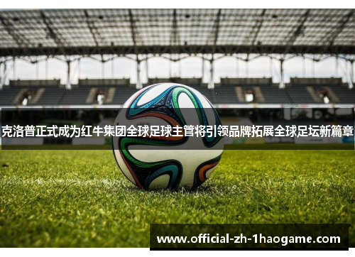 克洛普正式成为红牛集团全球足球主管将引领品牌拓展全球足坛新篇章 克洛普正式成为红牛集团全球足球主管将引领品牌拓展全球足坛新篇章