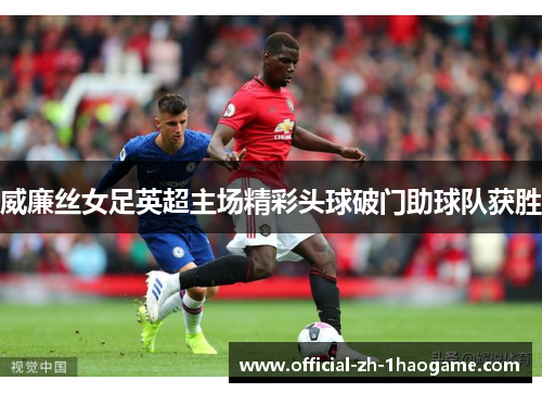 威廉丝女足英超主场精彩头球破门助球队获胜