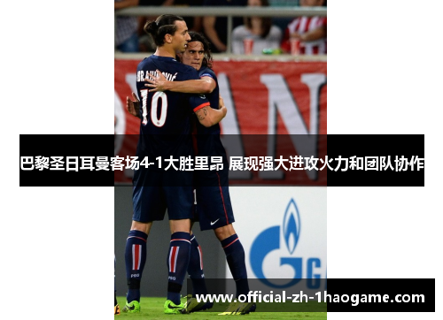 巴黎圣日耳曼客场4-1大胜里昂 展现强大进攻火力和团队协作 巴黎圣日耳曼客场4-1大胜里昂 展现强大进攻火力和团队协作