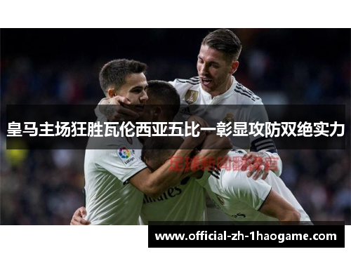 皇马主场狂胜瓦伦西亚五比一彰显攻防双绝实力