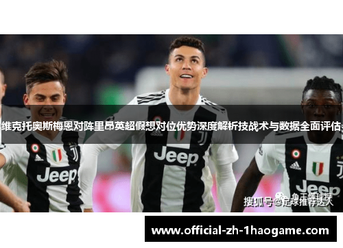 维克托奥斯梅恩对阵里昂英超假想对位优势深度解析技战术与数据全面评估