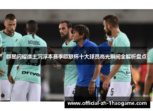 群星闪耀谁主沉浮本赛季欧联杯十大球员高光瞬间全解析盘点
